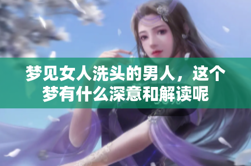 梦见女人洗头的男人，这个梦有什么深意和解读呢