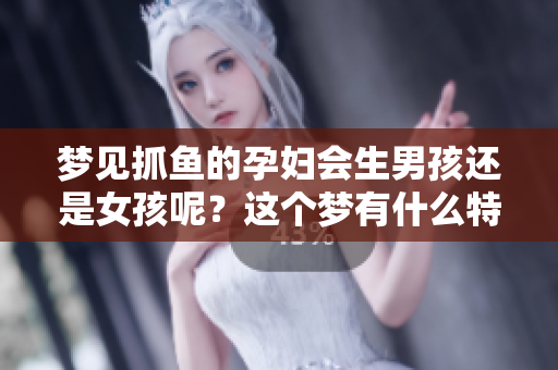 梦见抓鱼的孕妇会生男孩还是女孩呢？这个梦有什么特别的寓意吗？
