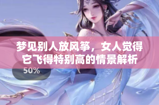 梦见别人放风筝，女人觉得它飞得特别高的情景解析
