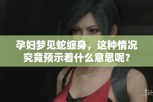 孕妇梦见蛇缠身，这种情况究竟预示着什么意思呢？