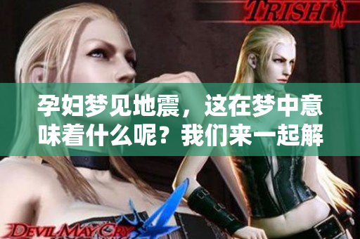 孕妇梦见地震，这在梦中意味着什么呢？我们来一起解读一下。