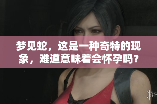 梦见蛇，这是一种奇特的现象，难道意味着会怀孕吗？