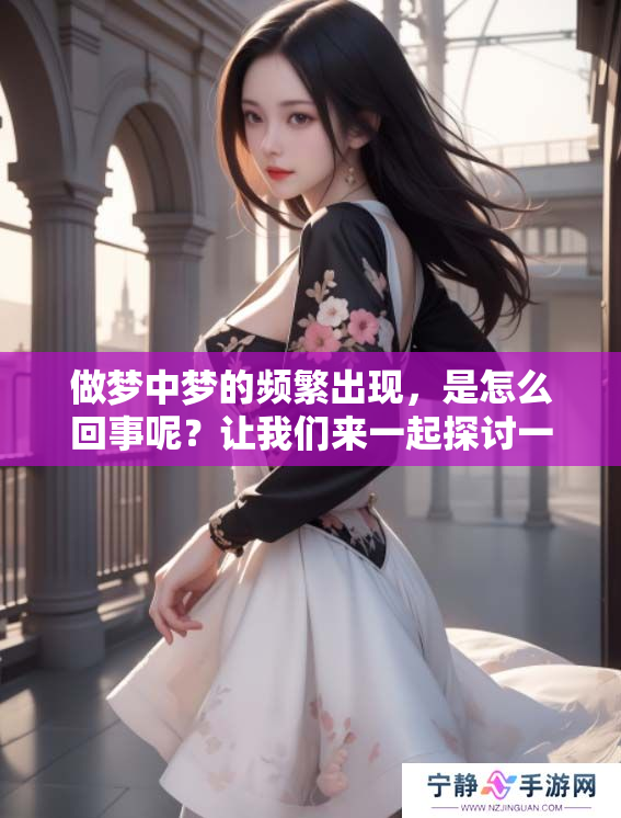 做梦中梦的频繁出现，是怎么回事呢？让我们来一起探讨一下。
