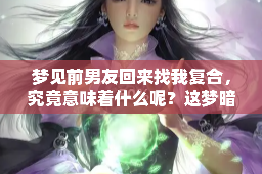 梦见前男友回来找我复合，究竟意味着什么呢？这梦暗示了什么情感呢？