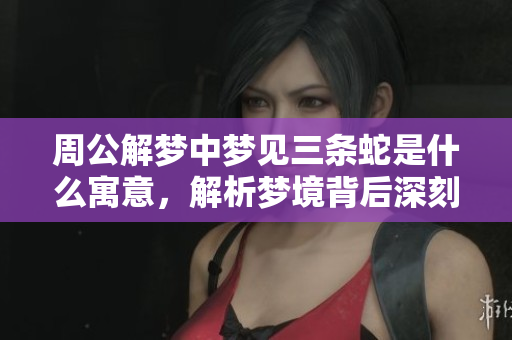 周公解梦中梦见三条蛇是什么寓意，解析梦境背后深刻含义