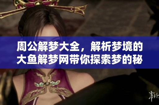 周公解梦大全，解析梦境的大鱼解梦网带你探索梦的秘密