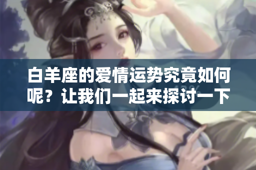 白羊座的爱情运势究竟如何呢？让我们一起来探讨一下吧