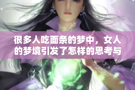 很多人吃面条的梦中，女人的梦境引发了怎样的思考与反响呢