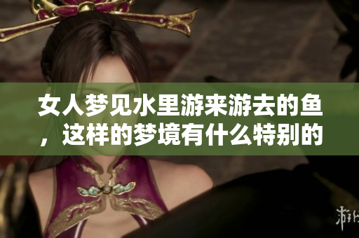 女人梦见水里游来游去的鱼，这样的梦境有什么特别的意义呢