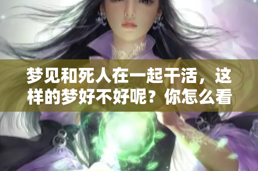 梦见和死人在一起干活，这样的梦好不好呢？你怎么看待这个问题呢？