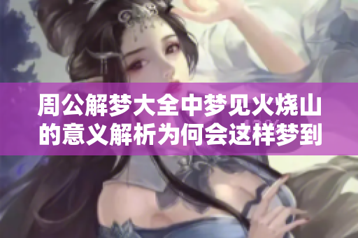 周公解梦大全中梦见火烧山的意义解析为何会这样梦到呢