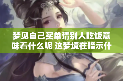 梦见自己买单请别人吃饭意味着什么呢 这梦境在暗示什么呢