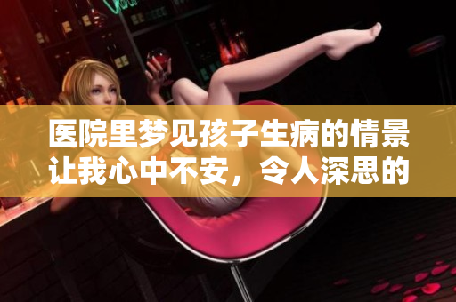 医院里梦见孩子生病的情景让我心中不安，令人深思的梦境体验