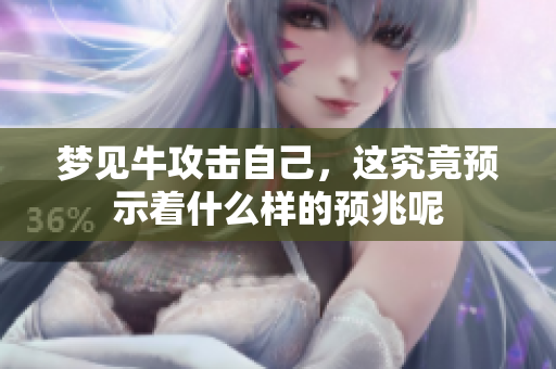 梦见牛攻击自己，这究竟预示着什么样的预兆呢