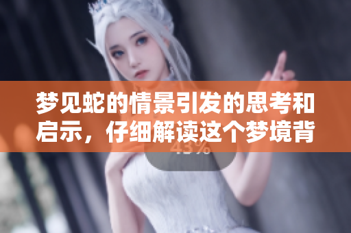 梦见蛇的情景引发的思考和启示，仔细解读这个梦境背后的含义