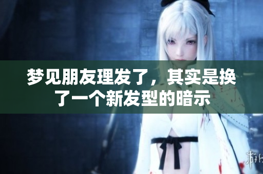 梦见朋友理发了，其实是换了一个新发型的暗示