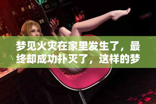 梦见火灾在家里发生了，最终却成功扑灭了，这样的梦境究竟寓意什么呢
