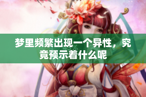 梦里频繁出现一个异性，究竟预示着什么呢