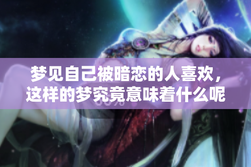 梦见自己被暗恋的人喜欢，这样的梦究竟意味着什么呢