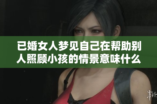 已婚女人梦见自己在帮助别人照顾小孩的情景意味什么呢