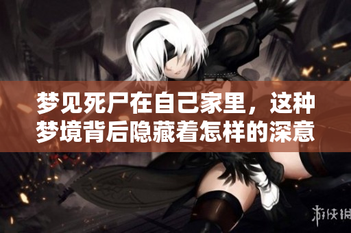 梦见死尸在自己家里，这种梦境背后隐藏着怎样的深意呢