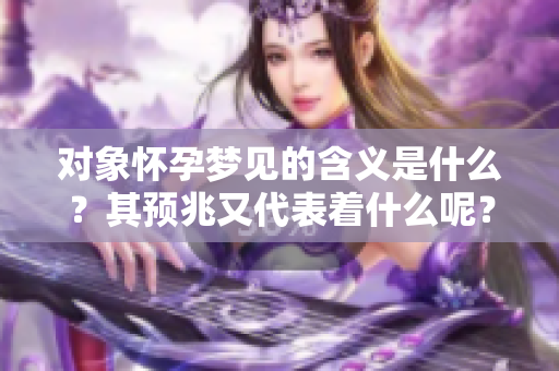 对象怀孕梦见的含义是什么？其预兆又代表着什么呢？