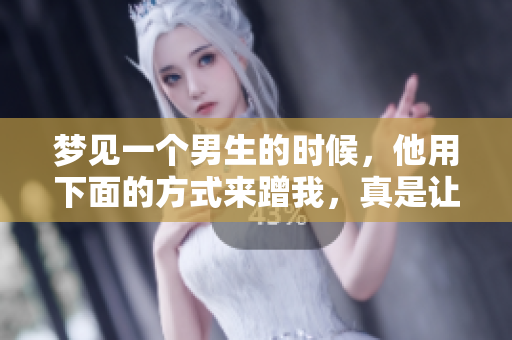 梦见一个男生的时候，他用下面的方式来蹭我，真是让我感到意外。