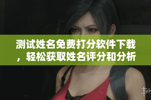测试姓名免费打分软件下载，轻松获取姓名评分和分析结果