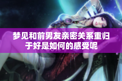 梦见和前男友亲密关系重归于好是如何的感受呢