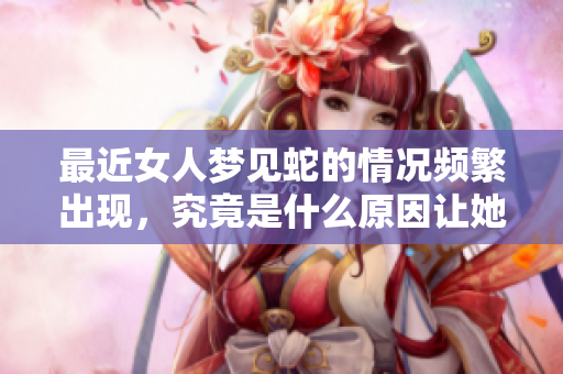 最近女人梦见蛇的情况频繁出现，究竟是什么原因让她们如此梦见蛇呢