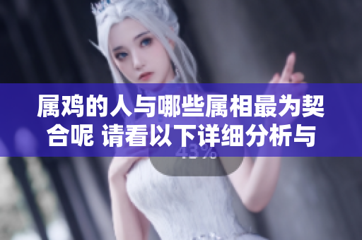 属鸡的人与哪些属相最为契合呢 请看以下详细分析与介绍