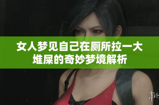 女人梦见自己在厕所拉一大堆屎的奇妙梦境解析