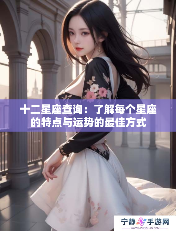 十二星座查询：了解每个星座的特点与运势的最佳方式
