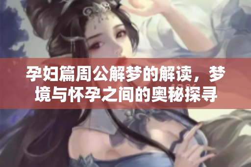 孕妇篇周公解梦的解读，梦境与怀孕之间的奥秘探寻
