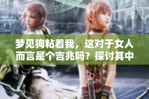 梦见狗粘着我，这对于女人而言是个吉兆吗？探讨其中的深意与象征。