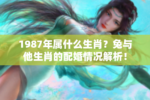 1987年属什么生肖？兔与他生肖的配婚情况解析！