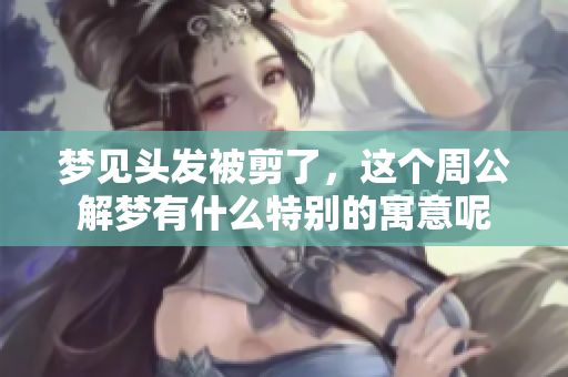 梦见头发被剪了，这个周公解梦有什么特别的寓意呢