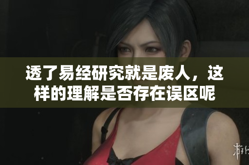 透了易经研究就是废人，这样的理解是否存在误区呢