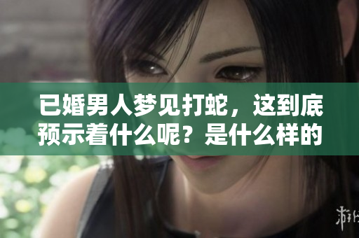 已婚男人梦见打蛇，这到底预示着什么呢？是什么样的预兆呢？