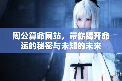 周公算命网站，带你揭开命运的秘密与未知的未来