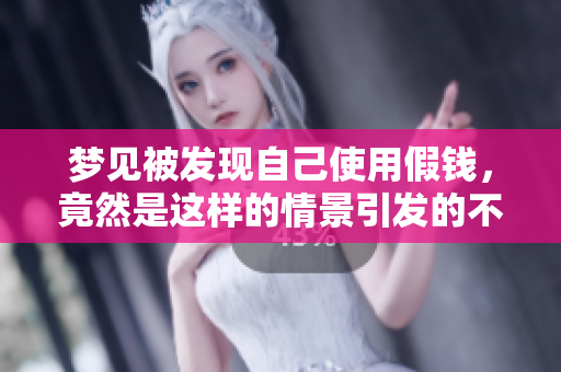 梦见被发现自己使用假钱，竟然是这样的情景引发的不安