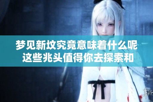 梦见新坟究竟意味着什么呢 这些兆头值得你去探索和理解