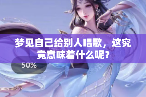 梦见自己给别人唱歌，这究竟意味着什么呢？