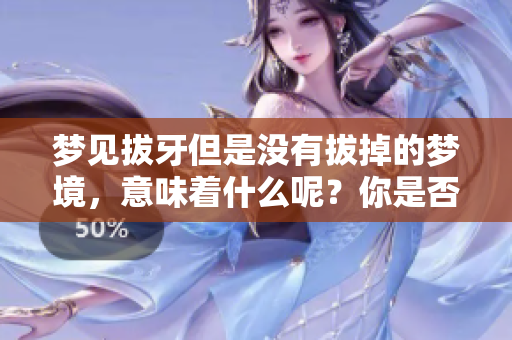 梦见拔牙但是没有拔掉的梦境，意味着什么呢？你是否了解其背后的含义？