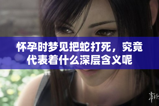 怀孕时梦见把蛇打死，究竟代表着什么深层含义呢