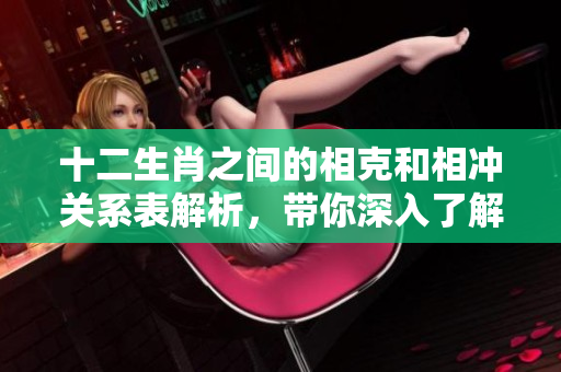 十二生肖之间的相克和相冲关系表解析，带你深入了解生肖的复杂互动