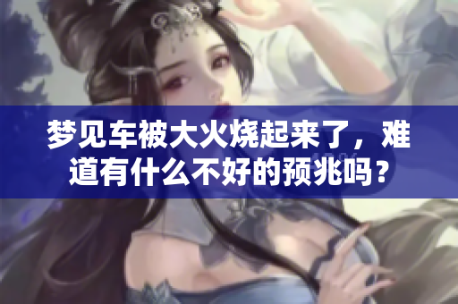 梦见车被大火烧起来了，难道有什么不好的预兆吗？