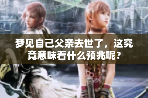梦见自己父亲去世了,这究竟意味着什么预兆呢? 梦见自己父亲去世了,这究竟意味着什么预兆呢?
