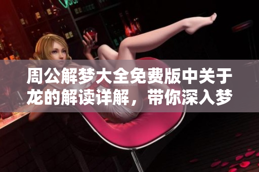 周公解梦大全免费版中关于龙的解读详解，带你深入梦境的奥秘探索