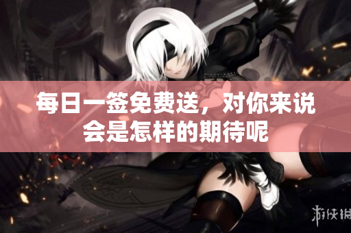 每日一签免费送，对你来说会是怎样的期待呢